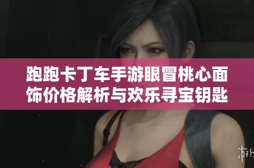 跑跑卡丁车手游眼冒桃心面饰价格解析与欢乐寻宝钥匙抽取需求指南