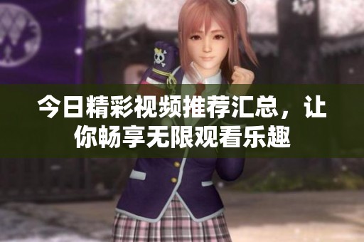 今日精彩视频推荐汇总，让你畅享无限观看乐趣