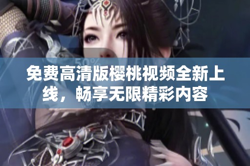 免费高清版樱桃视频全新上线，畅享无限精彩内容