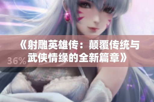 《射雕英雄传：颠覆传统与武侠情缘的全新篇章》