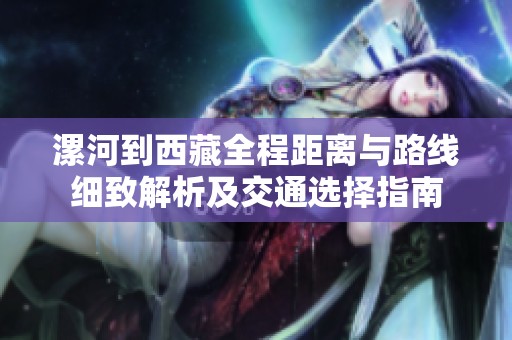 漯河到西藏全程距离与路线细致解析及交通选择指南