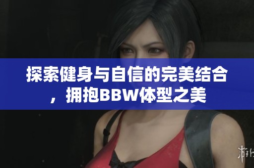 探索健身与自信的完美结合，拥抱BBW体型之美