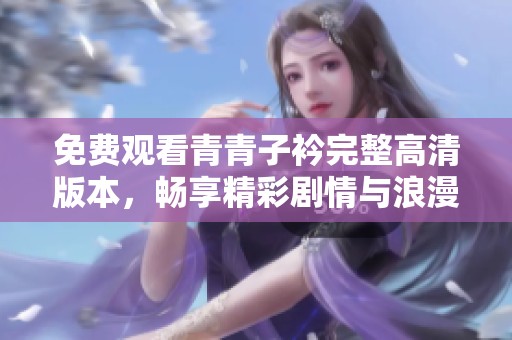 免费观看青青子衿完整高清版本，畅享精彩剧情与浪漫情感