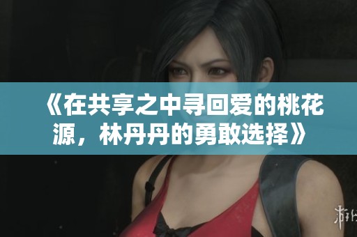 《在共享之中寻回爱的桃花源，林丹丹的勇敢选择》