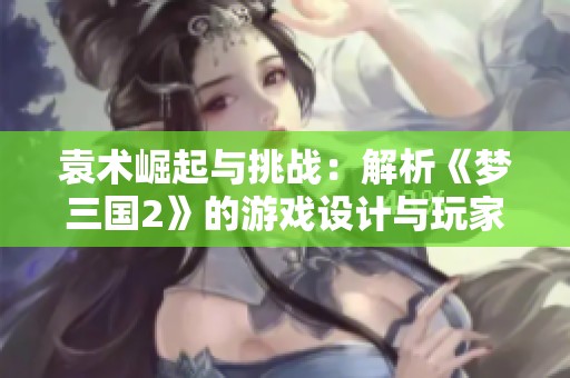 袁术崛起与挑战：解析《梦三国2》的游戏设计与玩家情感互动