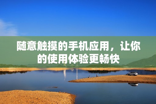 随意触摸的手机应用，让你的使用体验更畅快