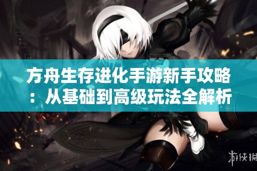 方舟生存进化手游新手攻略：从基础到高级玩法全解析