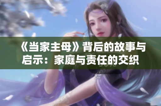 《当家主母》背后的故事与启示：家庭与责任的交织