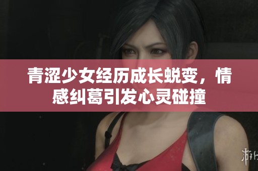 青涩少女经历成长蜕变，情感纠葛引发心灵碰撞