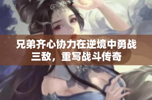 兄弟齐心协力在逆境中勇战三敌，重写战斗传奇