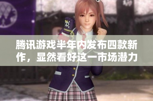 腾讯游戏半年内发布四款新作，显然看好这一市场潜力