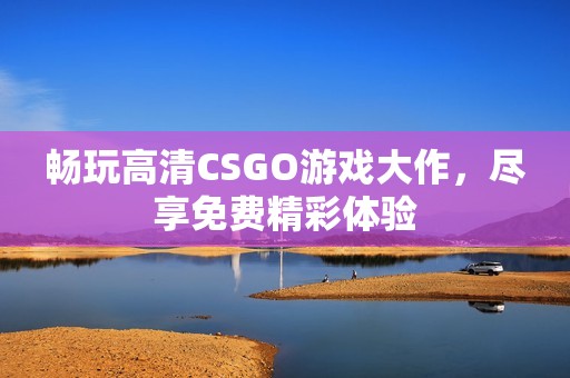 畅玩高清CSGO游戏大作，尽享免费精彩体验