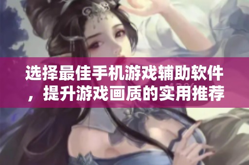 选择最佳手机游戏辅助软件，提升游戏画质的实用推荐