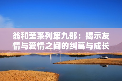 翁和莹系列第九部：揭示友情与爱情之间的纠葛与成长