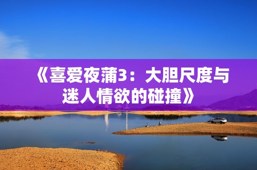 《喜爱夜蒲3：大胆尺度与迷人情欲的碰撞》