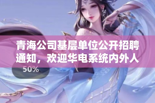 青海公司基层单位公开招聘通知，欢迎华电系统内外人员积极应聘