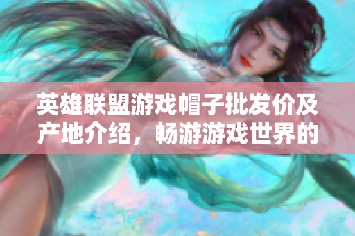 英雄联盟游戏帽子批发价及产地介绍，畅游游戏世界的必备装备