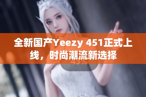 全新国产Yeezy 451正式上线，时尚潮流新选择