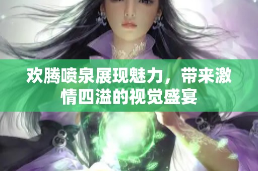 欢腾喷泉展现魅力，带来激情四溢的视觉盛宴