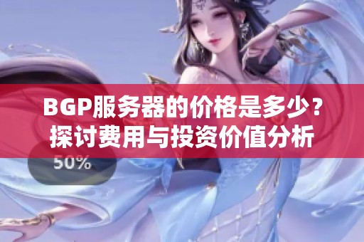 BGP服务器的价格是多少？探讨费用与投资价值分析