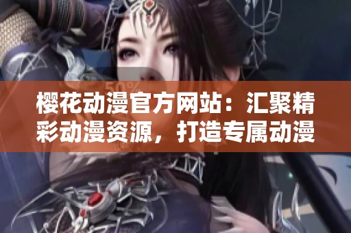 樱花动漫官方网站：汇聚精彩动漫资源，打造专属动漫社区
