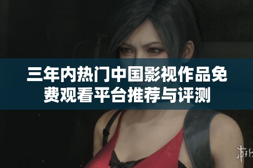 三年内热门中国影视作品免费观看平台推荐与评测
