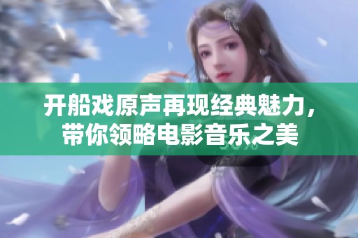 开船戏原声再现经典魅力，带你领略电影音乐之美