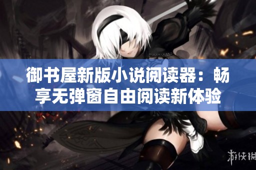 御书屋新版小说阅读器：畅享无弹窗自由阅读新体验