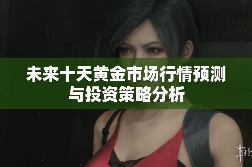 未来十天黄金市场行情预测与投资策略分析