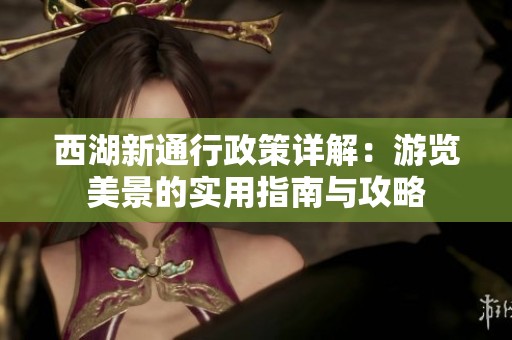 西湖新通行政策详解：游览美景的实用指南与攻略