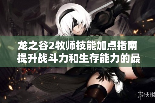 龙之谷2牧师技能加点指南 提升战斗力和生存能力的最佳策略