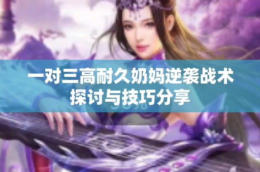 一对三高耐久奶妈逆袭战术探讨与技巧分享