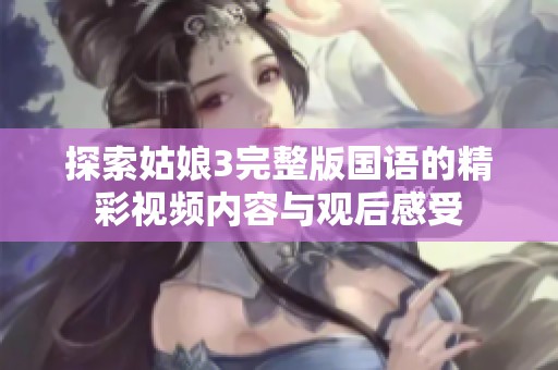 探索姑娘3完整版国语的精彩视频内容与观后感受