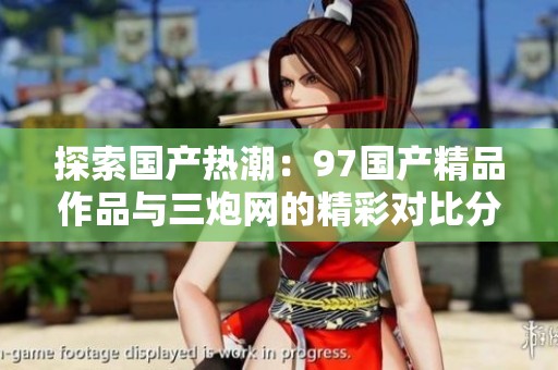 探索国产热潮：97国产精品作品与三炮网的精彩对比分析