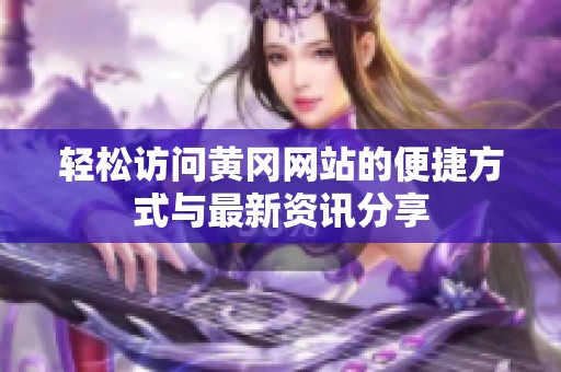 轻松访问黄冈网站的便捷方式与最新资讯分享