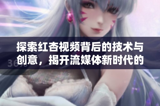 探索红杏视频背后的技术与创意，揭开流媒体新时代的面纱