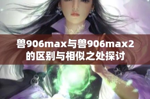 兽906max与兽906max2的区别与相似之处探讨