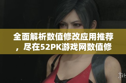 全面解析数值修改应用推荐，尽在52PK游戏网数值修改神器合集