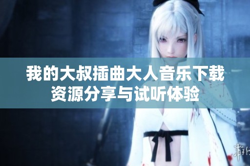 我的大叔插曲大人音乐下载资源分享与试听体验