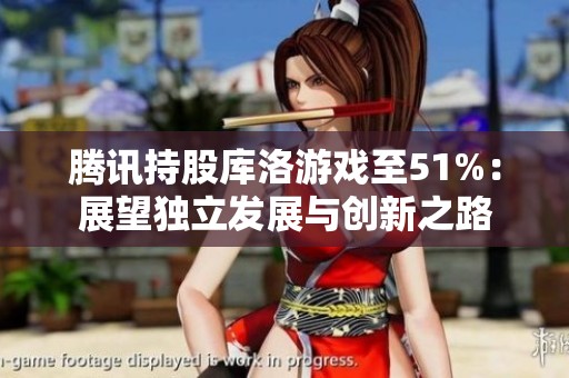 腾讯持股库洛游戏至51%：展望独立发展与创新之路