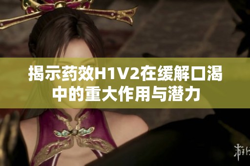 揭示药效H1V2在缓解口渴中的重大作用与潜力