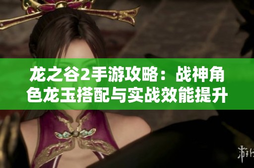 龙之谷2手游攻略：战神角色龙玉搭配与实战效能提升全解析