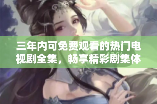 三年内可免费观看的热门电视剧全集，畅享精彩剧集体验