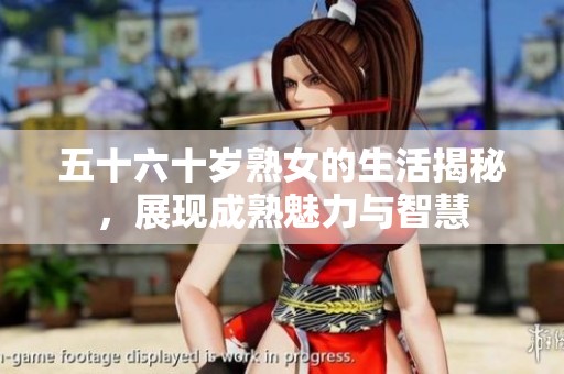 五十六十岁熟女的生活揭秘，展现成熟魅力与智慧