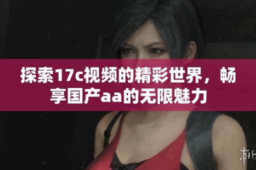 探索17c视频的精彩世界，畅享国产aa的无限魅力