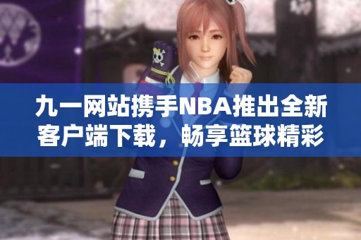 九一网站携手NBA推出全新客户端下载，畅享篮球精彩体验