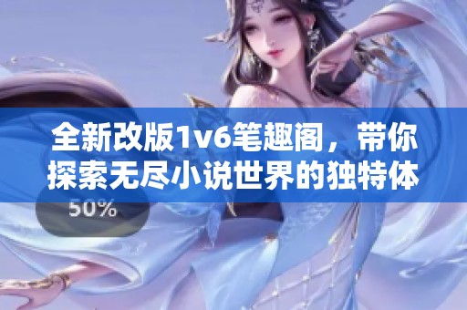 全新改版1v6笔趣阁，带你探索无尽小说世界的独特体验