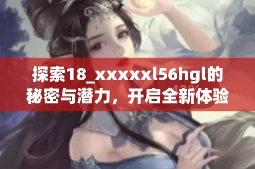 探索18_xxxxxl56hgl的秘密与潜力，开启全新体验之旅