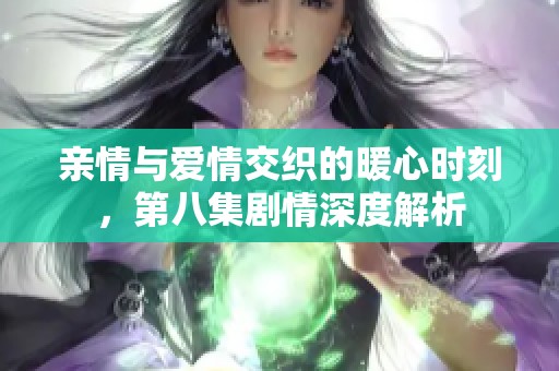 亲情与爱情交织的暖心时刻，第八集剧情深度解析