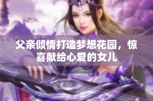 父亲倾情打造梦想花园，惊喜献给心爱的女儿